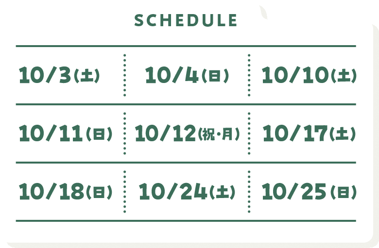 SCHEDULE 10/3(土) 10/4(日) 10/10(土) 10/11(日) 10/12(祝・月) 10/17(土) 10/18(日) 10/24(土) 10/25(日)