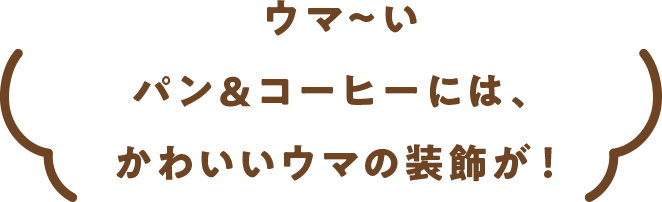 ウマ〜い パン＆コーヒーには、かわいいウマの装飾が！