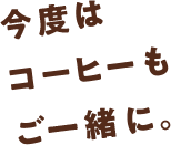 今度はコーヒーもご一緒に。